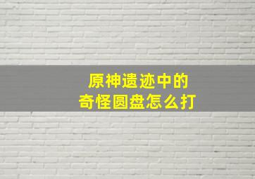 原神遗迹中的奇怪圆盘怎么打