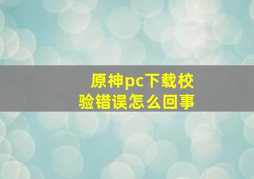 原神pc下载校验错误怎么回事