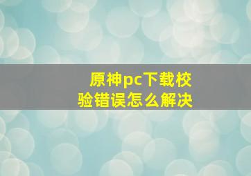 原神pc下载校验错误怎么解决