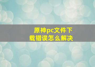 原神pc文件下载错误怎么解决