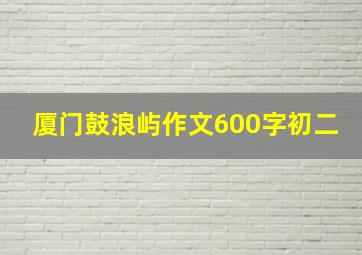 厦门鼓浪屿作文600字初二