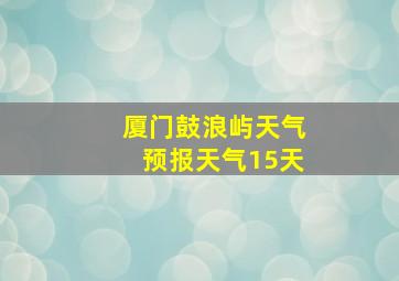 厦门鼓浪屿天气预报天气15天