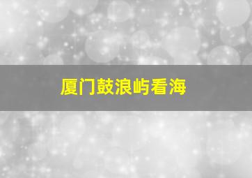 厦门鼓浪屿看海