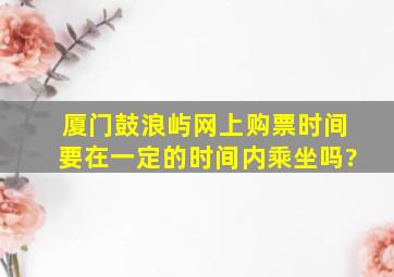 厦门鼓浪屿网上购票时间要在一定的时间内乘坐吗?