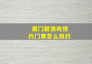 厦门鼓浪屿预约门票怎么预约