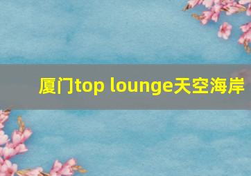 厦门top lounge天空海岸