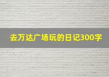 去万达广场玩的日记300字