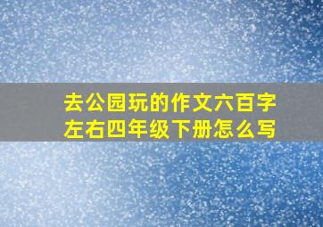 去公园玩的作文六百字左右四年级下册怎么写