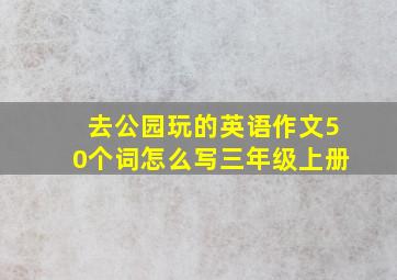 去公园玩的英语作文50个词怎么写三年级上册