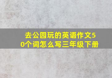 去公园玩的英语作文50个词怎么写三年级下册