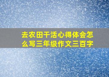 去农田干活心得体会怎么写三年级作文三百字