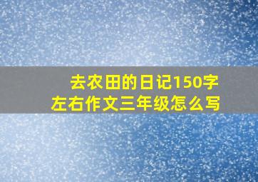 去农田的日记150字左右作文三年级怎么写