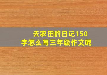 去农田的日记150字怎么写三年级作文呢