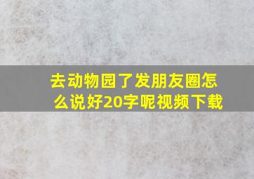 去动物园了发朋友圈怎么说好20字呢视频下载