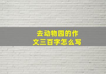 去动物园的作文三百字怎么写