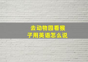 去动物园看猴子用英语怎么说