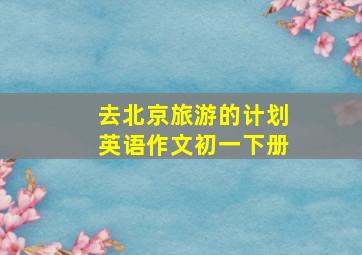 去北京旅游的计划英语作文初一下册