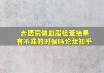 去医院做血脂检查结果有不准的时候吗论坛知乎