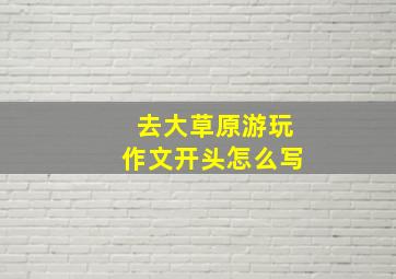 去大草原游玩作文开头怎么写