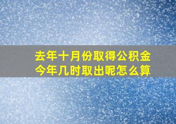 去年十月份取得公积金今年几时取出呢怎么算