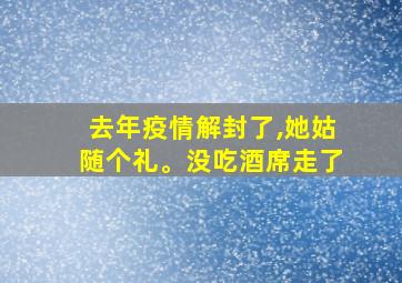 去年疫情解封了,她姑随个礼。没吃酒席走了