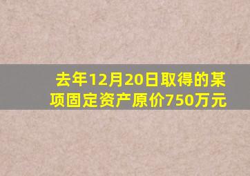 去年12月20日取得的某项固定资产原价750万元