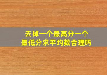 去掉一个最高分一个最低分求平均数合理吗