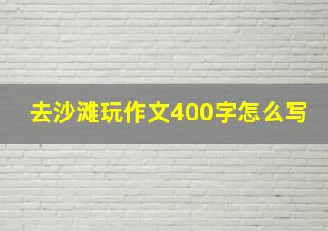 去沙滩玩作文400字怎么写