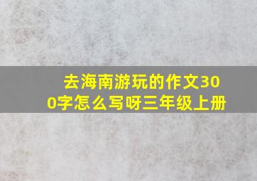 去海南游玩的作文300字怎么写呀三年级上册