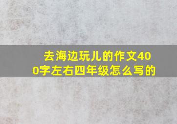 去海边玩儿的作文400字左右四年级怎么写的