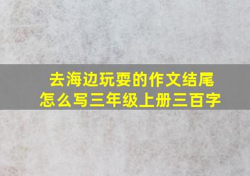 去海边玩耍的作文结尾怎么写三年级上册三百字