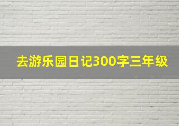 去游乐园日记300字三年级