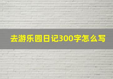 去游乐园日记300字怎么写