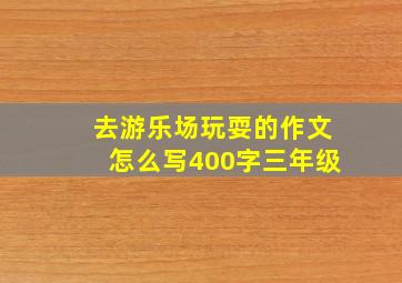 去游乐场玩耍的作文怎么写400字三年级