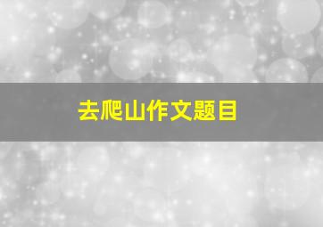 去爬山作文题目