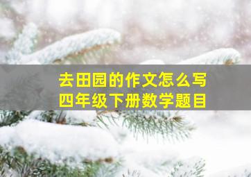 去田园的作文怎么写四年级下册数学题目