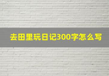 去田里玩日记300字怎么写