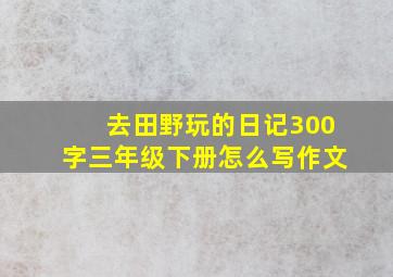 去田野玩的日记300字三年级下册怎么写作文