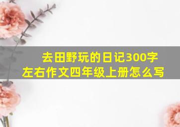 去田野玩的日记300字左右作文四年级上册怎么写