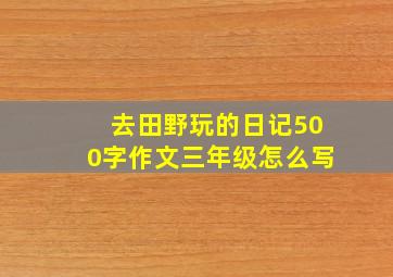 去田野玩的日记500字作文三年级怎么写