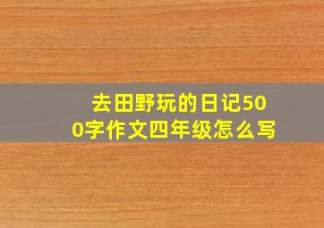 去田野玩的日记500字作文四年级怎么写