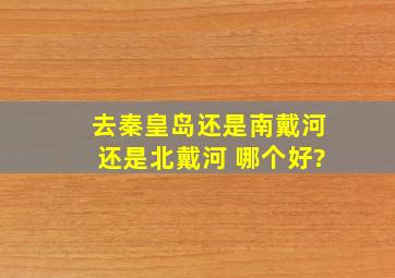 去秦皇岛还是南戴河还是北戴河 哪个好?