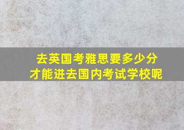 去英国考雅思要多少分才能进去国内考试学校呢