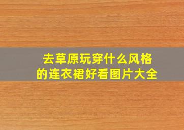 去草原玩穿什么风格的连衣裙好看图片大全