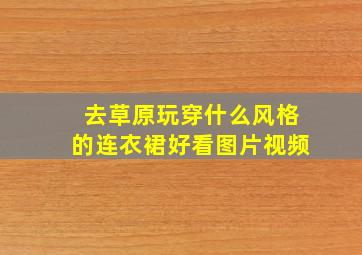 去草原玩穿什么风格的连衣裙好看图片视频