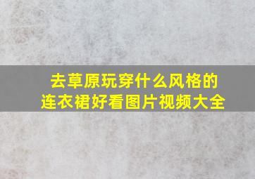 去草原玩穿什么风格的连衣裙好看图片视频大全