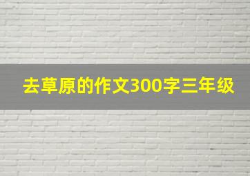 去草原的作文300字三年级