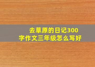 去草原的日记300字作文三年级怎么写好