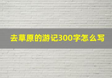 去草原的游记300字怎么写