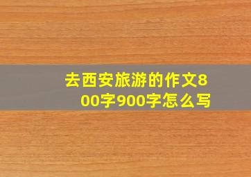 去西安旅游的作文800字900字怎么写